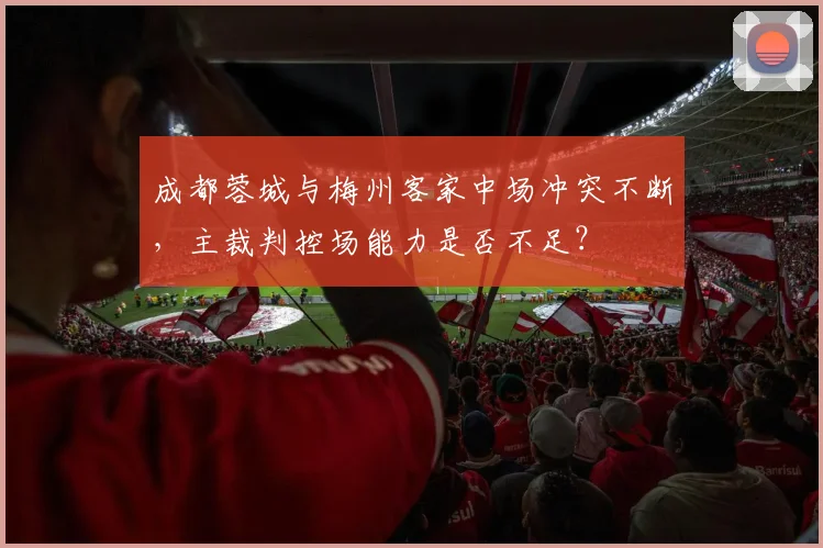 成都蓉城与梅州客家中场冲突不断，主裁判控场能力是否不足？