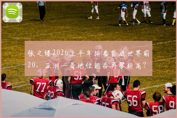 张之臻2026上半年排名首进世界前20，亚洲一哥地位能否再攀新高？